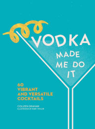 Title: Vodka Made Me Do It: 60 Vibrant and Versatile Cocktails, Author: Colleen Graham