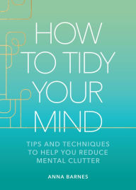 Online free textbook download How to Tidy Your Mind: Tips and Techniques to Help You Reduce Mental Clutter by Anna Barnes, Anna Barnes RTF English version 9781524883591
