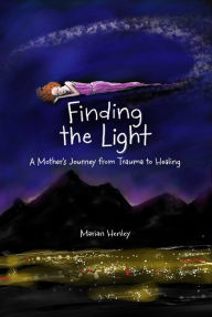Title: Finding the Light: A Mother's Journey from Trauma to Healing, Author: Marian Henley