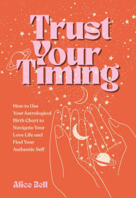 Download ebooks for free by isbn Trust Your Timing: How to Use Your Astrological Birth Chart to Navigate Your Love Life and Find Your Authentic Self by Alice Bell