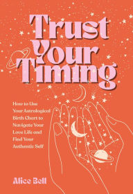 Free books online to download for ipad Trust Your Timing: How to Use Your Astrological Birth Chart to Navigate Your Love Life and Find Your Authentic Self 9781524888176 in English by Alice Bell ePub PDF