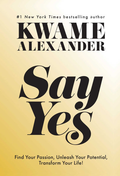 Say Yes: Find Your Passion, Unleash Potential, Transform Life!