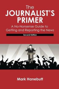 Title: The Journalist's Primer: A No-Nonsense Guide to Getting and Reporting the News / Edition 2, Author: Mark P. Hanebutt