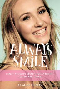 Title: Always Smile: Carley Allison's Secrets for Laughing, Loving and Living, Author: Alice Kuipers