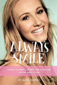 Title: Always Smile: Carley Allison's Secrets for Laughing, Loving and Living, Author: Alice Kuipers
