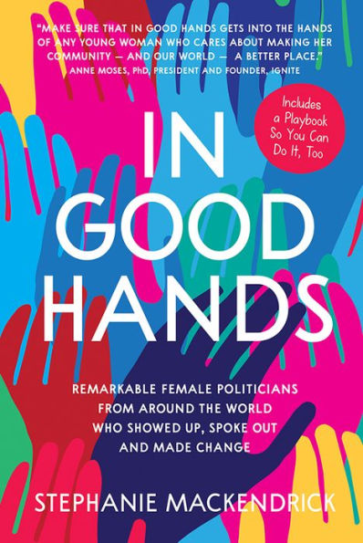 In Good Hands: Remarkable Female Politicians from Around the World Who Showed Up, Spoke Out and Made Change