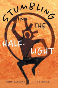 Title: Stumbling in the Half-Light: John Sargent - The Stories, Author: John D. Sargent