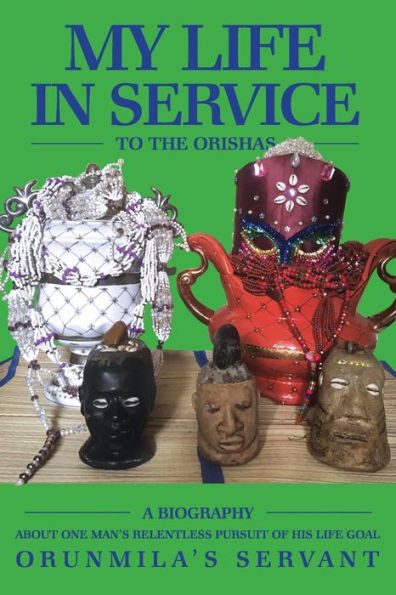 My Life In Service To The Orishas: A Biography About One Man's Relentless Pursuit of His Life Goal