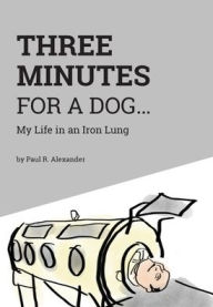 Title: Three Minutes for a Dog: My Life in an Iron Lung, Author: Paul R. Alexander