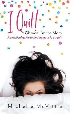 I Quit! Oh wait, I'm the Mom: A practical guide to finding your joy again