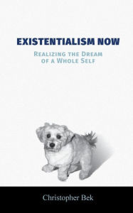 Title: Existentialism Now: Realizing the Dream of a Whole Self, Author: Christopher Bek