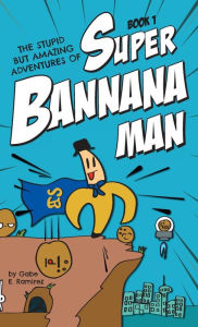Title: The Stupid But Amazing Adventures Of Super Bannana Man: Book 1, Author: Gabe E Ramirez