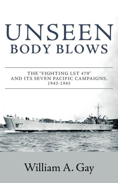 Unseen Body Blows: The "Fighting LST 479" and its Seven Pacific Campaigns, 1943-1945