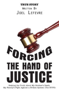 Title: Forcing the Hand of Justice: Seeking the Truth About My Brother's Death. My Family's Fight Against a Broken System (The NYPD), Author: Joel Lefevre