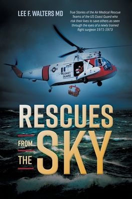 Rescues from the Sky: True Stories of Air Medical Rescue Teams US Coast Guard who risk their lives to save others as seen through eyes a newly trained flight surgeon 1971-1973