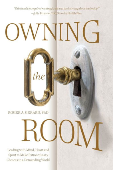 Owning the Room: Leading with Mind, Heart and Spirit to Make Extraordinary Choices a Demanding World