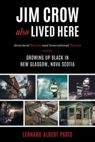 Title: Jim Crow Also Lived Here: Structural Racism And Generational Poverty - Growing Up Black in New Glasgow, Nova Scotia, Author: Leonard Albert Paris