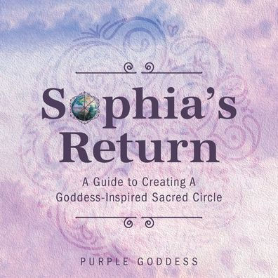 Sophia's Return: A Guide to Creating Goddess-Inspired Sacred Circle