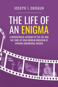 Title: The Life Of An Enigma: A Biographical Account of the Life and the Times of John Okogun Omovuon of Ewohimi (Ebhokimi), Nigeria, Author: Joseph I Okogun