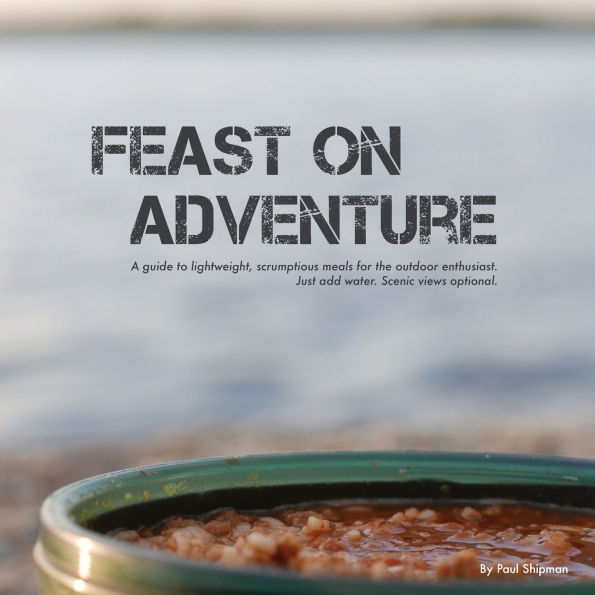 Feast on Adventure: Lightweight, scrumptious recipes for the outdoor enthusiast. Just add water. Scenic views optional.
