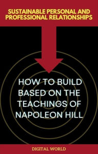 Title: Sustainable Personal and Professional Relationships - How to Build Based on the Teachings of Napoleon Hill, Author: Digital World