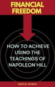 Title: Financial Freedom - How to Achieve Using the Teachings of Napoleon Hill, Author: Digital World