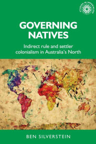 Title: Governing natives: Indirect rule and settler colonialism in Australia's north, Author: Ben Silverstein