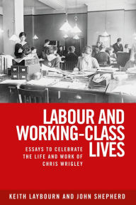 Title: Labour and Working-Class Lives: Essays To Celebrate the Life and Work of Chris Wrigley, Author: Keith Laybourn