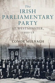 Title: The Irish Parliamentary Party at Westminster, 1900-18, Author: Conor Mulvagh