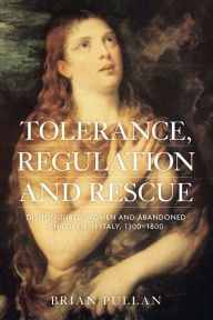 Title: Tolerance, Regulation and Rescue: Dishonoured women and abandoned children in Italy, 1300-1800, Author: Brian Pullan