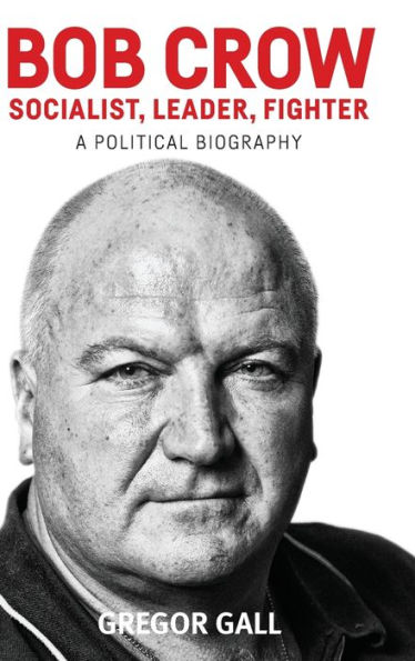 Bob Crow: Socialist, leader, fighter: A political biography