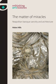 Title: The matter of miracles: Neapolitan baroque architecture and sanctity, Author: Helen Hills