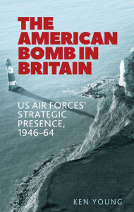 Title: The American bomb in Britain: US Air Forces' strategic presence, 1946-64, Author: Ken Young