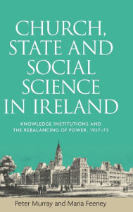 Title: Church, state and social science in Ireland: Knowledge institutions and the rebalancing of power, 1937-73, Author: Peter Murray