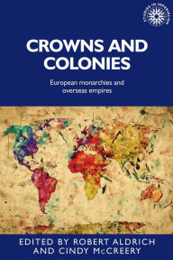 Title: Crowns and Colonies: European Monarchies and Overseas Empires, Author: Robert Aldrich