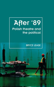 Title: After '89: Polish Theatre and the Political, Author: Bryce Lease