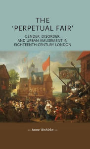 Title: The 'perpetual fair': Gender, disorder, and urban amusement in eighteenth-century London, Author: Anne Wohlcke