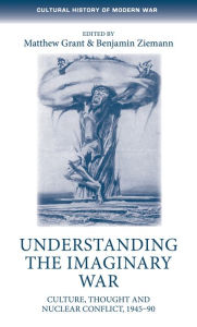 Title: Understanding the imaginary war: Culture, thought and nuclear conflict, 1945-90, Author: Matthew Grant