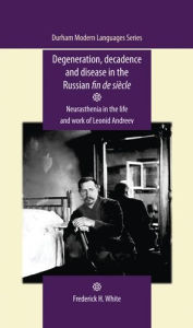 Title: Degeneration, decadence and disease in the Russian fin de siècle: Neurasthenia in the life and work of Leonid Andreev, Author: Frederick H. White