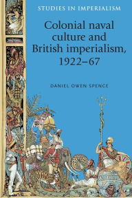 Title: Colonial naval culture and British imperialism, 1922-67, Author: Daniel Spence