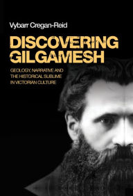 Title: Discovering Gilgamesh: Geology, narrative and the historical sublime in Victorian culture, Author: Vybarr Cregan-Reid