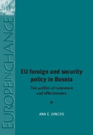 Title: EU Foreign and Security Policy in Bosnia: The politics of coherence and effectiveness, Author: Ana E. Juncos