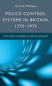 Title: Police control systems in Britain, 1775-1975: From parish constable to national computer, Author: Chris A. Williams