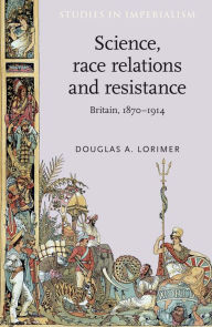 Title: Science, Race Relations and Resistance: Britain, 1870-1914, Author: Douglas A. Lorimer