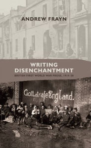 Title: Writing disenchantment: British First World War prose, 1914-30, Author: Andrew Frayn