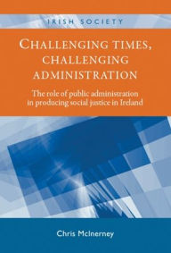 Title: Challenging times, challenging administration: The role of public administration in producing social justice in Ireland, Author: Chris McInerney