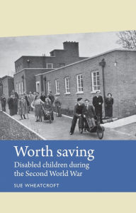 Title: Worth Saving: Disabled children during the Second World War, Author: Sue Wheatcroft