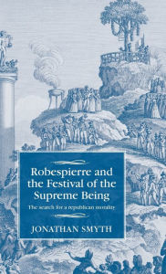 Title: Robespierre and the Festival of the Supreme Being: The search for a republican morality, Author: Jonathan Smyth