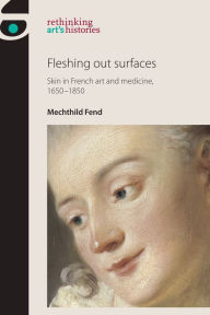 Title: Fleshing out surfaces: Skin in French art and medicine, 1650-1850, Author: Mechthild Fend