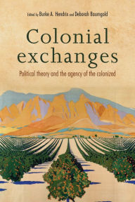 Title: Colonial Exchanges: Political Theory and the Agency of the Colonized, Author: Burke A. Hendrix